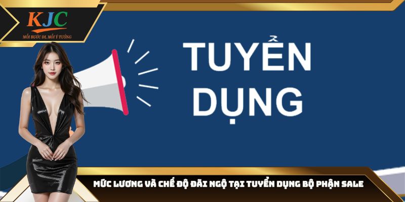 Mức lương và chế độ đãi ngộ tại tuyển dụng bộ phận Sale