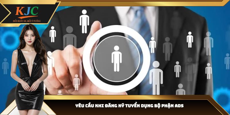 Yêu cầu khi đăng ký tuyển dụng bộ phận ADS